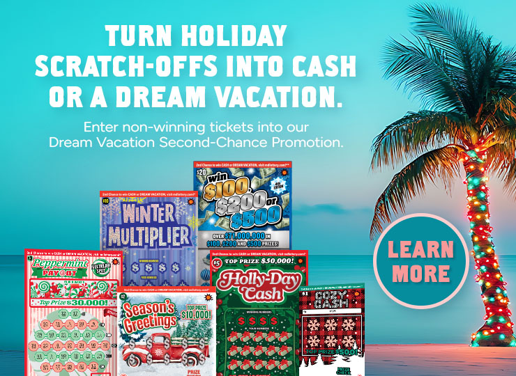 Turn holiday scratch offs into cash or a dream vacation. enter non-winning tickets into our dream vacation second chance promotion. learn more