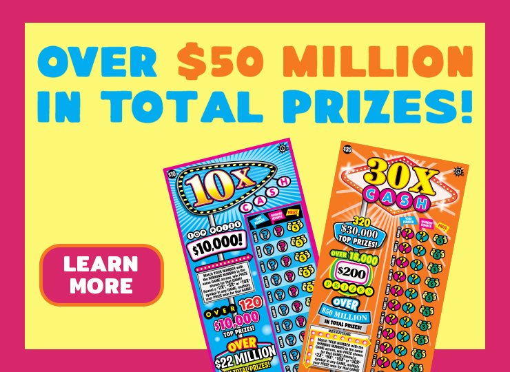 10 X and 30 X Cash Scratch-Offs.  over 50 million dollars in total prizes! learn more